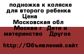 подножка к коляске для второго ребенка › Цена ­ 2 000 - Московская обл., Москва г. Дети и материнство » Другое   